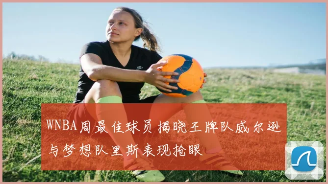 WNBA周最佳球员揭晓王牌队威尔逊与梦想队里斯表现抢眼