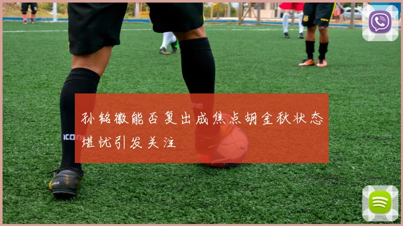 孙铭徽能否复出成焦点胡金秋状态堪忧引发关注