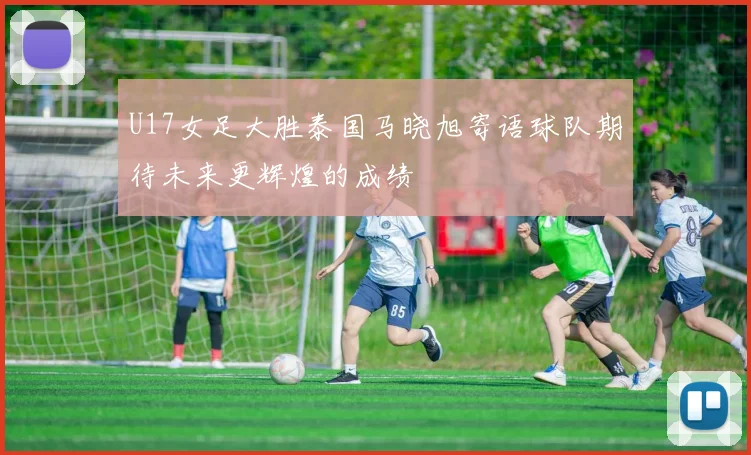 U17女足大胜泰国马晓旭寄语球队期待未来更辉煌的成绩