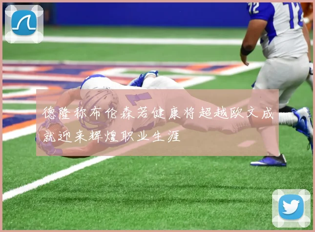 德隆称布伦森若健康将超越欧文成就迎来辉煌职业生涯