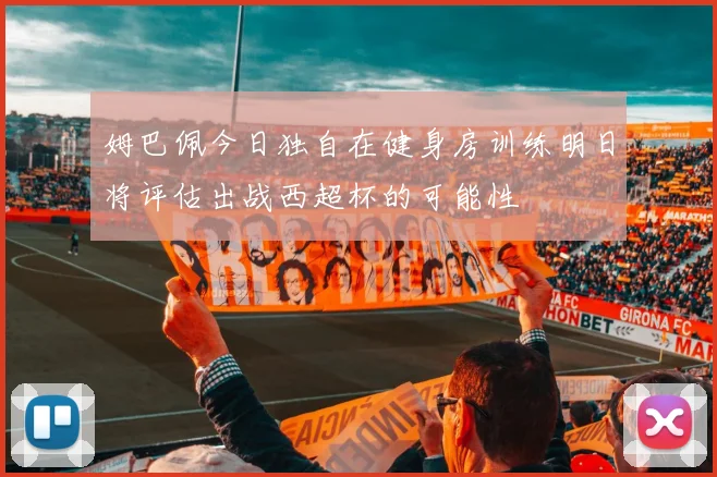 姆巴佩今日独自在健身房训练明日将评估出战西超杯的可能性