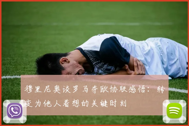穆里尼奥谈罗马夺欧协联感悟：转变为他人着想的关键时刻