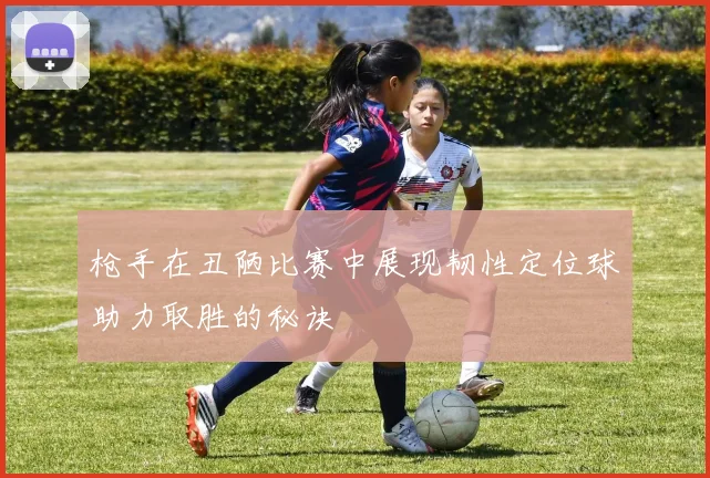 枪手在丑陋比赛中展现韧性定位球助力取胜的秘诀