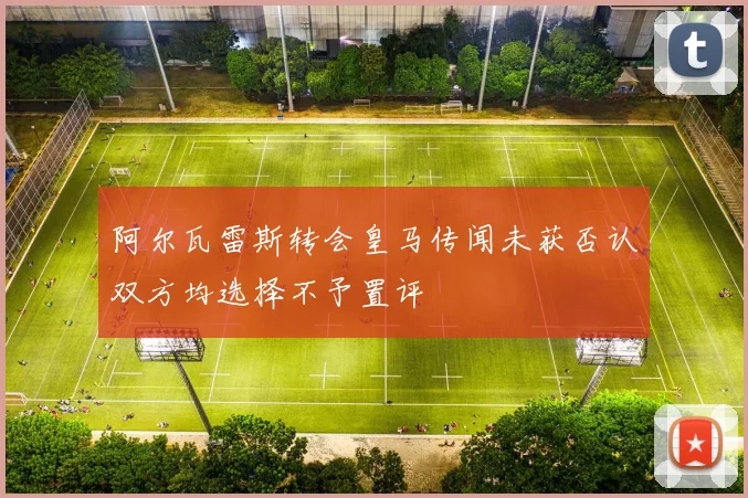 阿尔瓦雷斯转会皇马传闻未获否认双方均选择不予置评