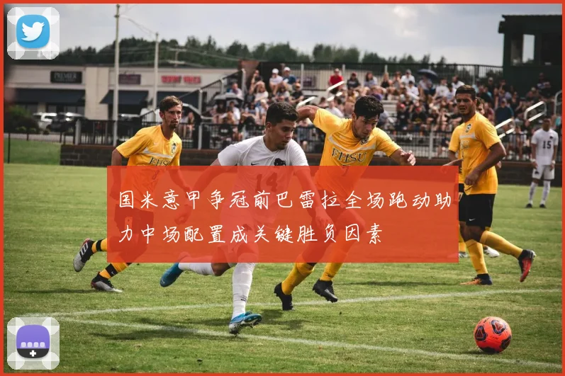 国米意甲争冠前巴雷拉全场跑动助力中场配置成关键胜负因素