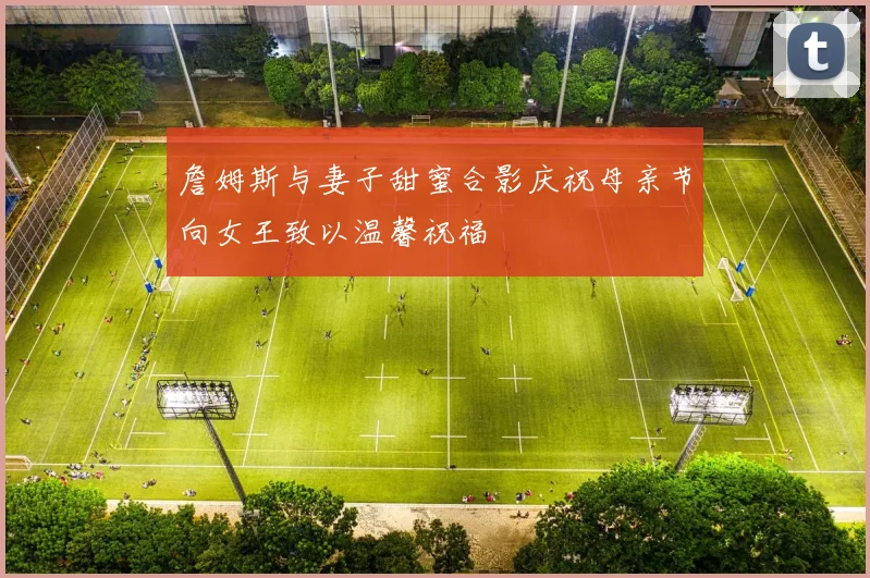 詹姆斯与妻子甜蜜合影庆祝母亲节向女王致以温馨祝福