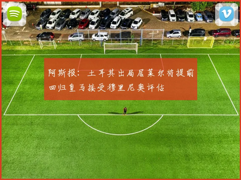 阿斯报：土耳其出局居莱尔将提前回归皇马接受穆里尼奥评估