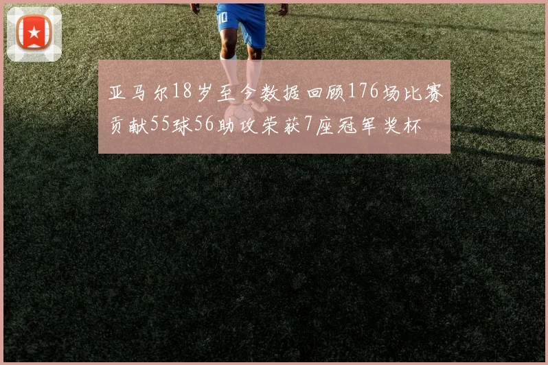 亚马尔18岁至今数据回顾176场比赛贡献55球56助攻荣获7座冠军奖杯