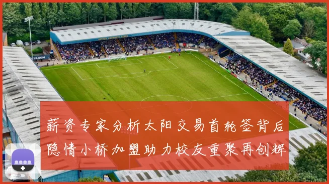 薪资专家分析太阳交易首轮签背后隐情小桥加盟助力校友重聚再创辉煌
