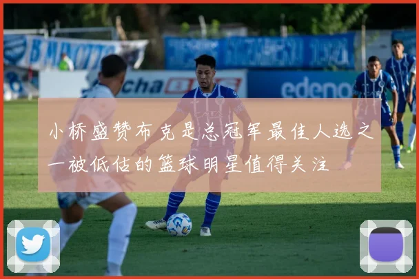 小桥盛赞布克是总冠军最佳人选之一被低估的篮球明星值得关注