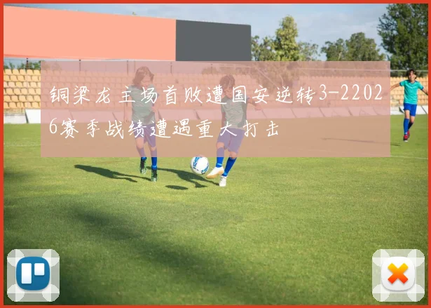 铜梁龙主场首败遭国安逆转3-22026赛季战绩遭遇重大打击