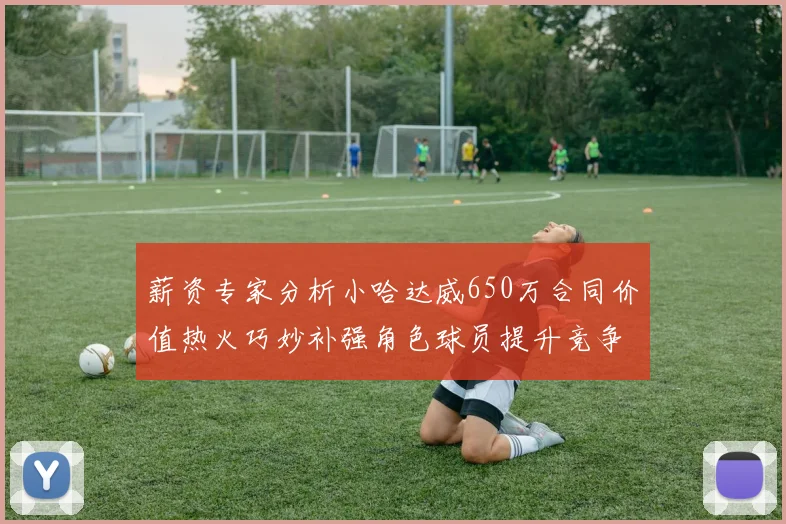 薪资专家分析小哈达威650万合同价值热火巧妙补强角色球员提升竞争力