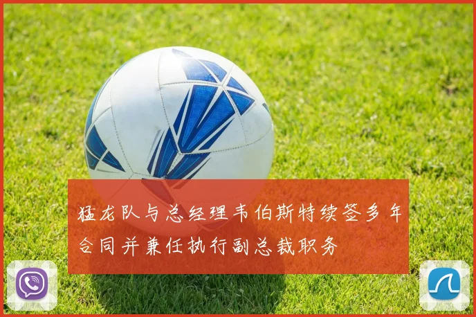 猛龙队与总经理韦伯斯特续签多年合同并兼任执行副总裁职务