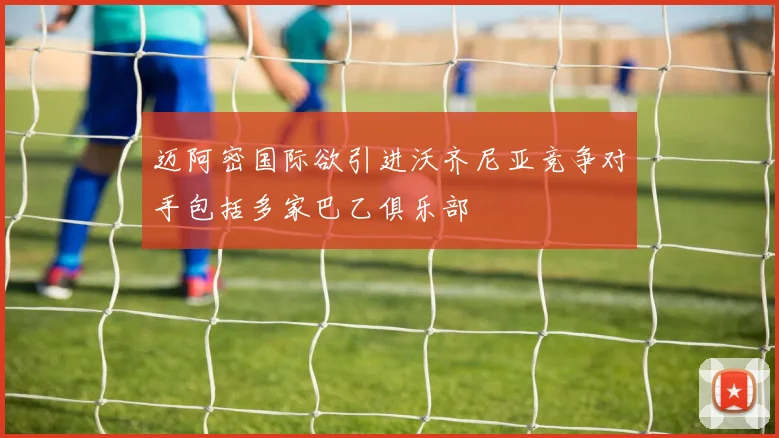迈阿密国际欲引进沃齐尼亚竞争对手包括多家巴乙俱乐部