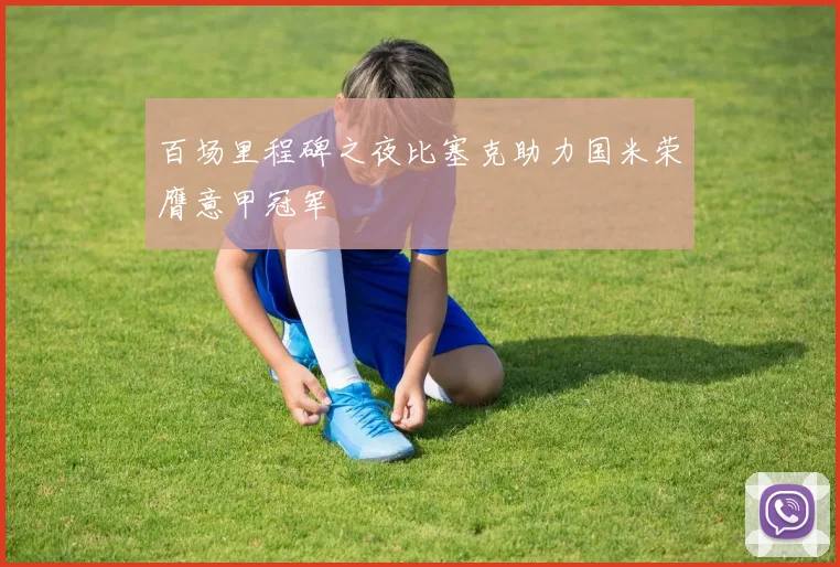 百场里程碑之夜比塞克助力国米荣膺意甲冠军