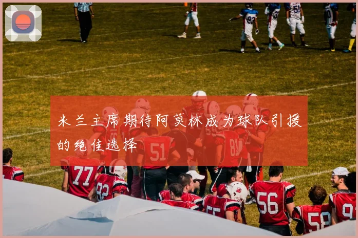 米兰主席期待阿莫林成为球队引援的绝佳选择