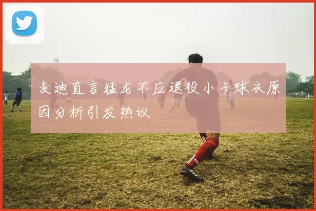 麦迪直言猛龙不应退役小卡球衣原因分析引发热议