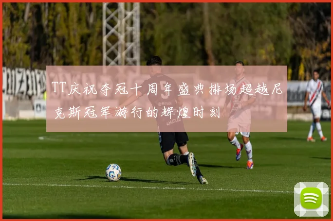 TT庆祝夺冠十周年盛典排场超越尼克斯冠军游行的辉煌时刻