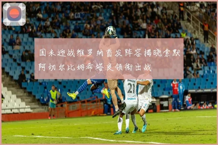 国米迎战维罗纳首发阵容揭晓索默阿切尔比姆希塔良领衔出战