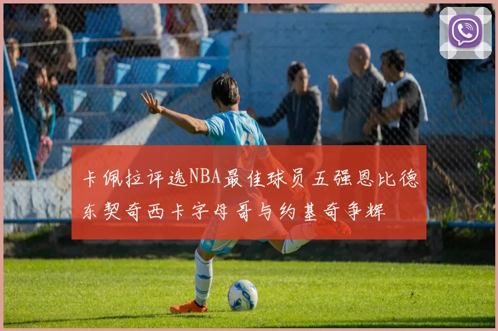 卡佩拉评选NBA最佳球员五强恩比德东契奇西卡字母哥与约基奇争辉