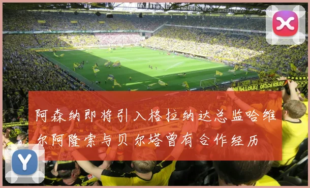 阿森纳即将引入格拉纳达总监哈维尔阿隆索与贝尔塔曾有合作经历