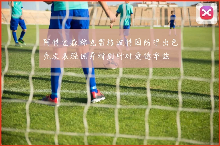阿特金森称克雷格波特因防守出色先发表现优异特别针对爱德华兹