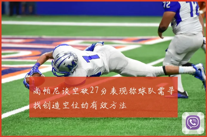 尚帕尼谈空砍27分表现称球队需寻找创造空位的有效方法