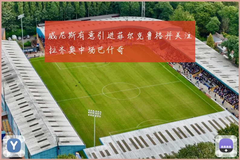 威尼斯有意引进菲尔克鲁格并关注拉齐奥中场巴什奇