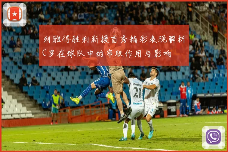 利雅得胜利新援首秀精彩表现解析C罗在球队中的串联作用与影响
