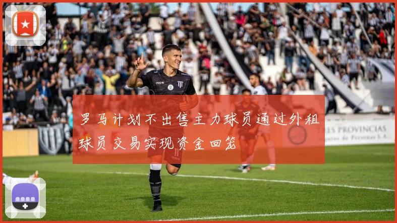 罗马计划不出售主力球员通过外租球员交易实现资金回笼