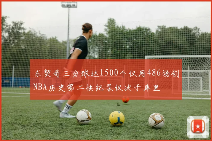 东契奇三分球达1500个仅用486场创NBA历史第二快纪录仅次于库里
