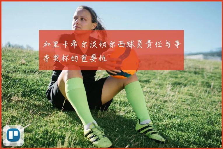 加里卡希尔谈切尔西球员责任与争夺奖杯的重要性