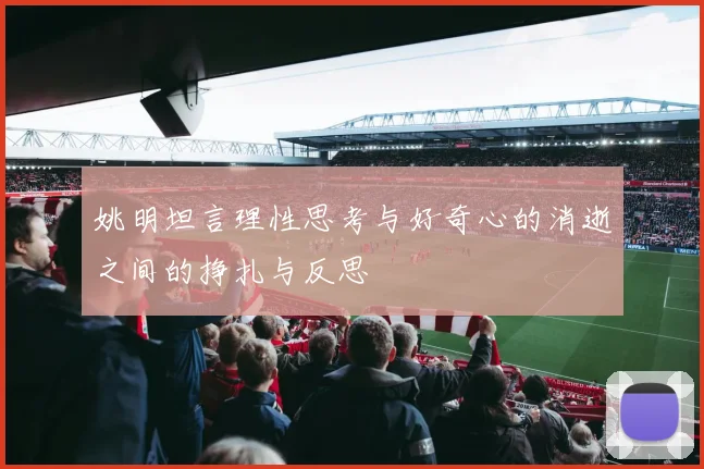 姚明坦言理性思考与好奇心的消逝之间的挣扎与反思