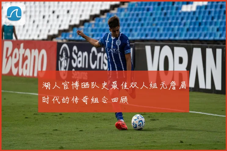 湖人官博晒队史最佳双人组无詹眉时代的传奇组合回顾