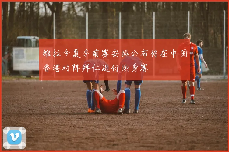维拉今夏季前赛安排公布将在中国香港对阵拜仁进行热身赛