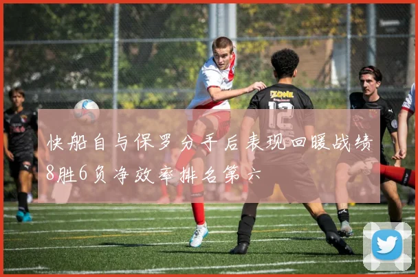 快船自与保罗分手后表现回暖战绩8胜6负净效率排名第六