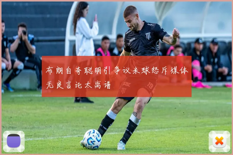 布朗自夸聪明引争议米球怒斥媒体无良言论太离谱